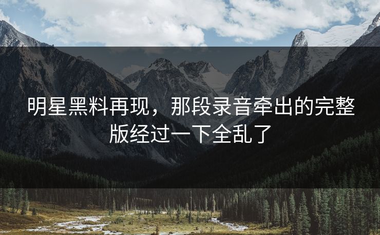 明星黑料再现，那段录音牵出的完整版经过一下全乱了
