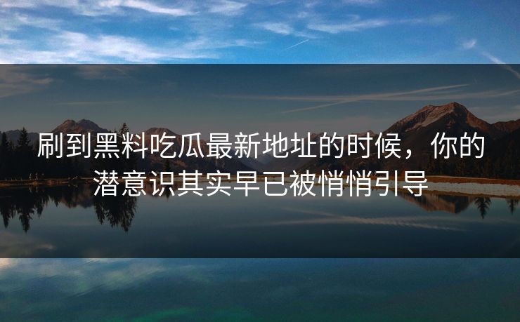 刷到黑料吃瓜最新地址的时候，你的潜意识其实早已被悄悄引导