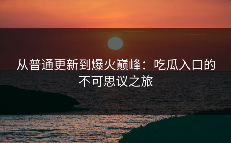 从普通更新到爆火巅峰：吃瓜入口的不可思议之旅