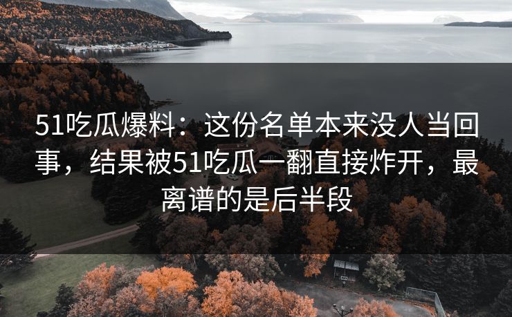 51吃瓜爆料：这份名单本来没人当回事，结果被51吃瓜一翻直接炸开，最离谱的是后半段