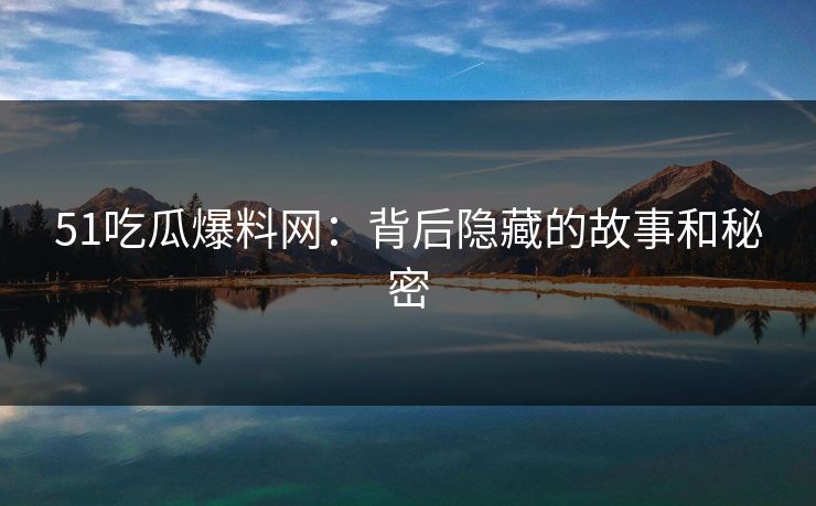 51吃瓜爆料网：背后隐藏的故事和秘密