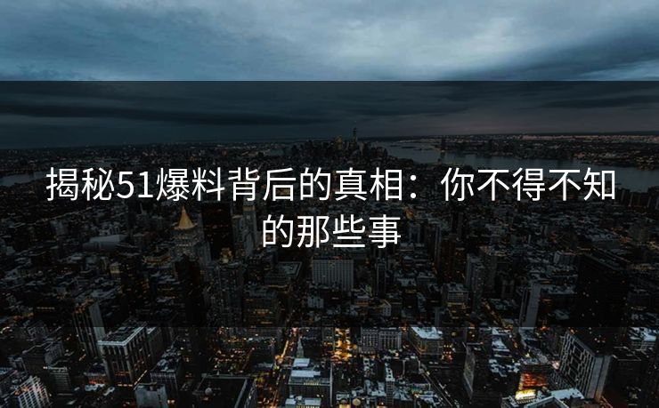 揭秘51爆料背后的真相：你不得不知的那些事