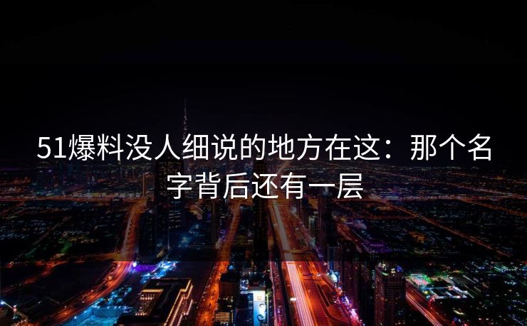 51爆料没人细说的地方在这：那个名字背后还有一层