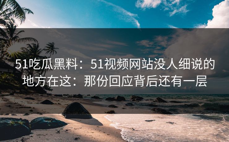 51吃瓜黑料：51视频网站没人细说的地方在这：那份回应背后还有一层