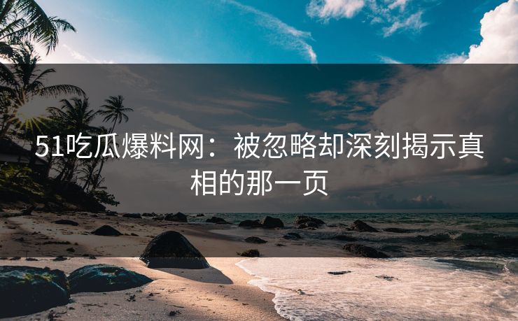 51吃瓜爆料网：被忽略却深刻揭示真相的那一页
