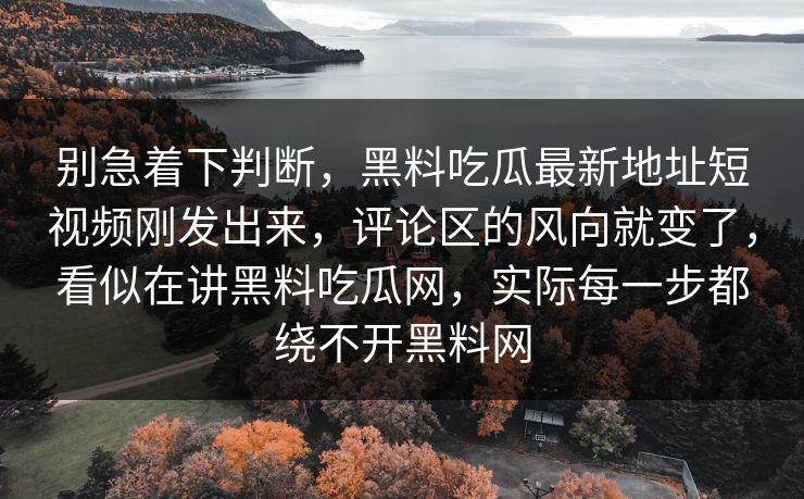 别急着下判断，黑料吃瓜最新地址短视频刚发出来，评论区的风向就变了，看似在讲黑料吃瓜网，实际每一步都绕不开黑料网