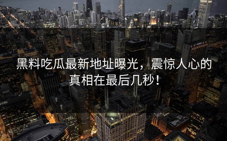黑料吃瓜最新地址曝光，震惊人心的真相在最后几秒！