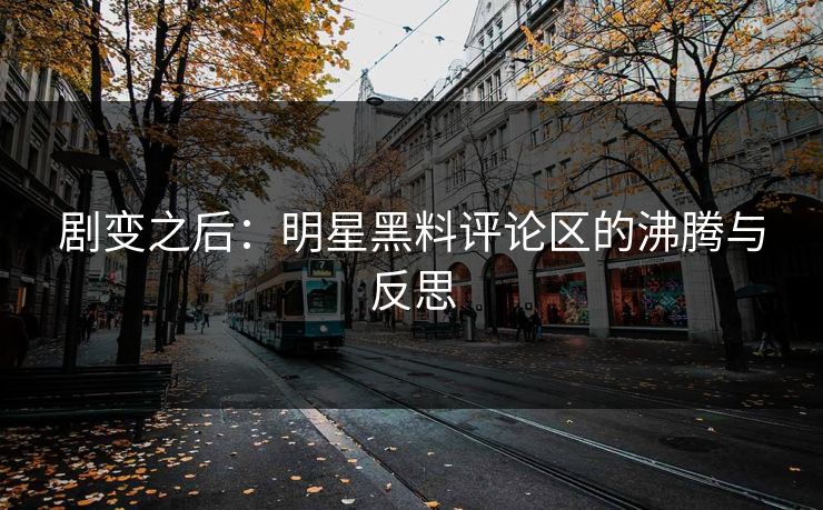 剧变之后：明星黑料评论区的沸腾与反思