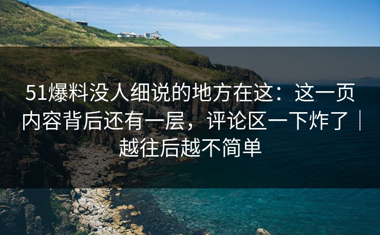 51爆料没人细说的地方在这：这一页内容背后还有一层，评论区一下炸了｜越往后越不简单