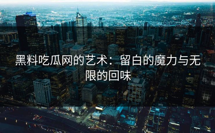 黑料吃瓜网的艺术：留白的魔力与无限的回味