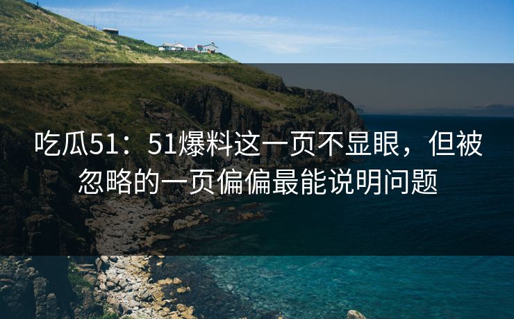 吃瓜51：51爆料这一页不显眼，但被忽略的一页偏偏最能说明问题