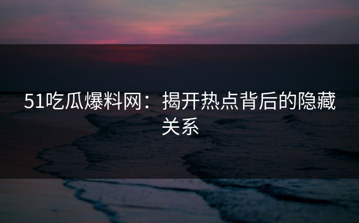 51吃瓜爆料网：揭开热点背后的隐藏关系