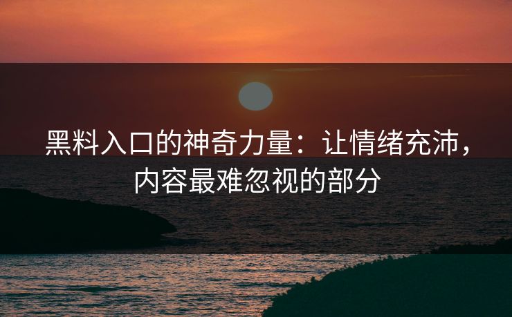 黑料入口的神奇力量：让情绪充沛，内容最难忽视的部分
