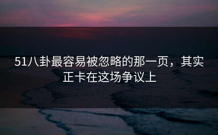 51八卦最容易被忽略的那一页，其实正卡在这场争议上