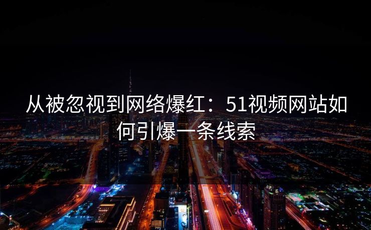 从被忽视到网络爆红：51视频网站如何引爆一条线索