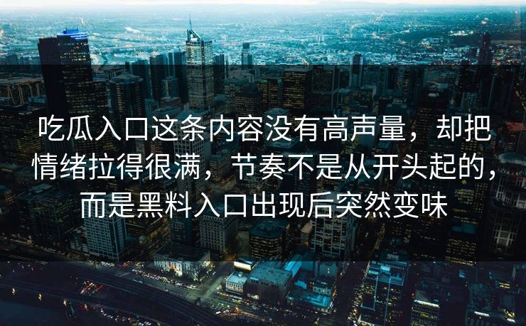 吃瓜入口这条内容没有高声量，却把情绪拉得很满，节奏不是从开头起的，而是黑料入口出现后突然变味