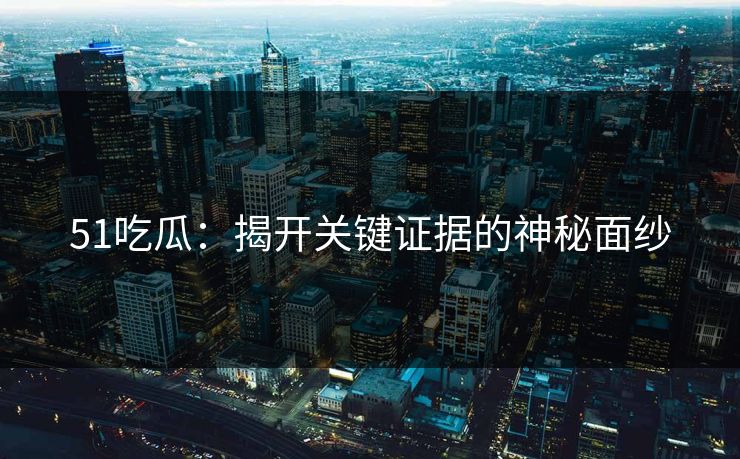 51吃瓜：揭开关键证据的神秘面纱