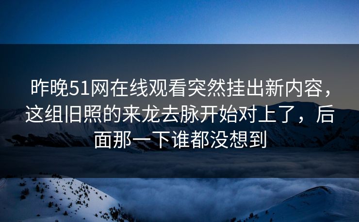 昨晚51网在线观看突然挂出新内容,这组旧照的来龙去脉开始对上了,后面那一下谁都没想到 昨晚51网在线观看突然挂出新内容,这组旧照的来龙去脉开始对上了,后面那一下谁都没想到