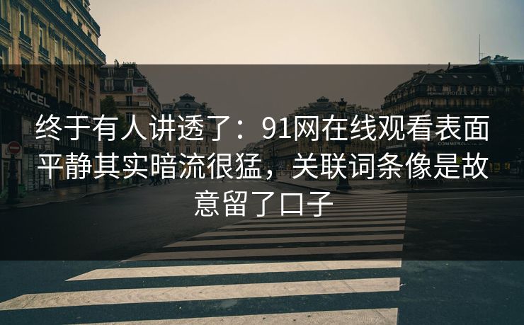 终于有人讲透了:91网在线观看表面平静其实暗流很猛,关联词条像是故意留了口子 终于有人讲透了:91网在线观看表面平静其实暗流很猛,关联词条像是故意留了口子