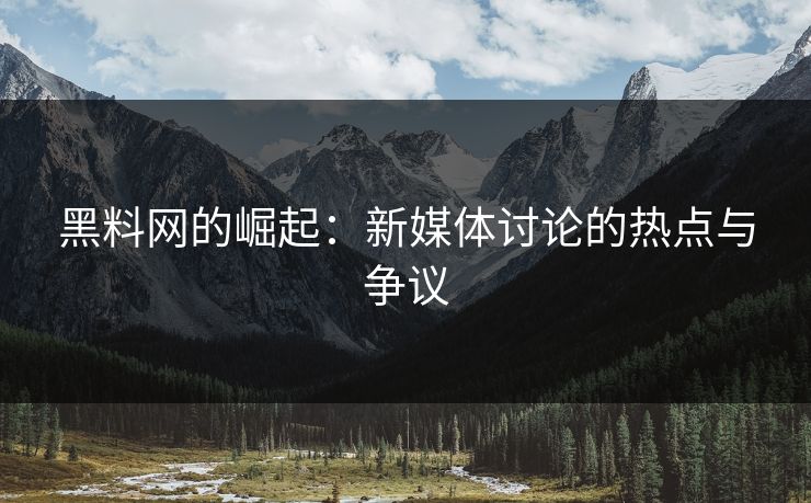 黑料网的崛起:新媒体讨论的热点与争议 黑料网的崛起:新媒体讨论的热点与争议