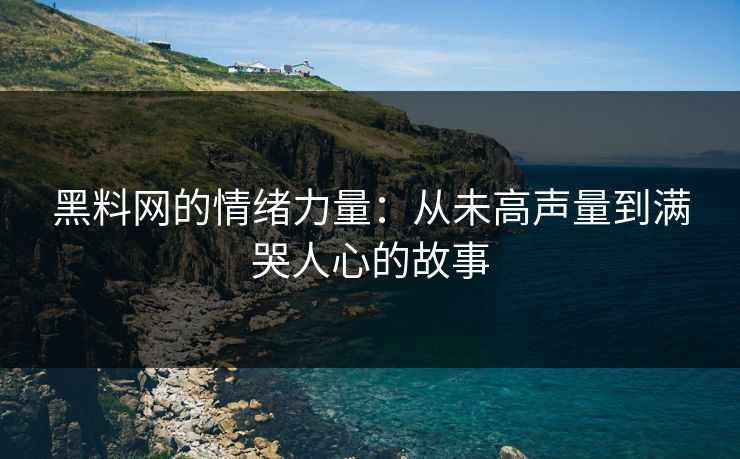 黑料网的情绪力量:从未高声量到满哭人心的故事 黑料网的情绪力量:从未高声量到满哭人心的故事