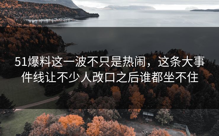 51爆料这一波不只是热闹,这条大事件线让不少人改口之后谁都坐不住 51爆料这一波不只是热闹,这条大事件线让不少人改口之后谁都坐不住