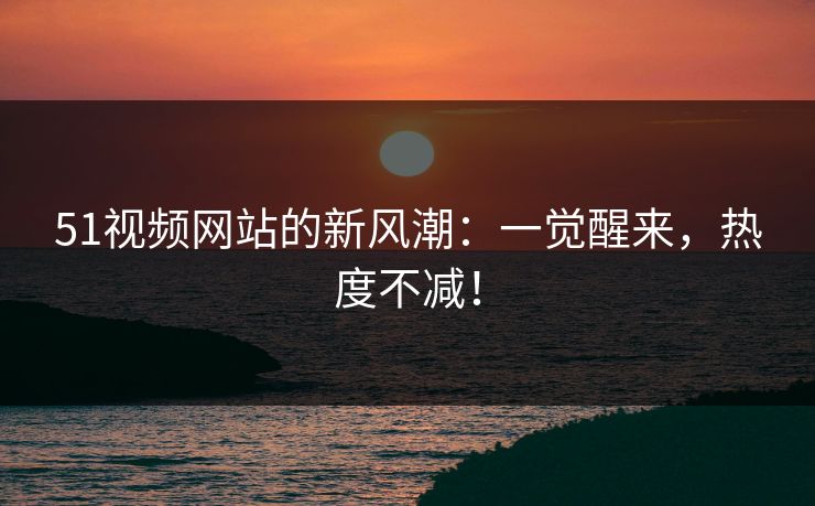 51视频网站的新风潮:一觉醒来,热度不减! 51视频网站的新风潮:一觉醒来,热度不减!