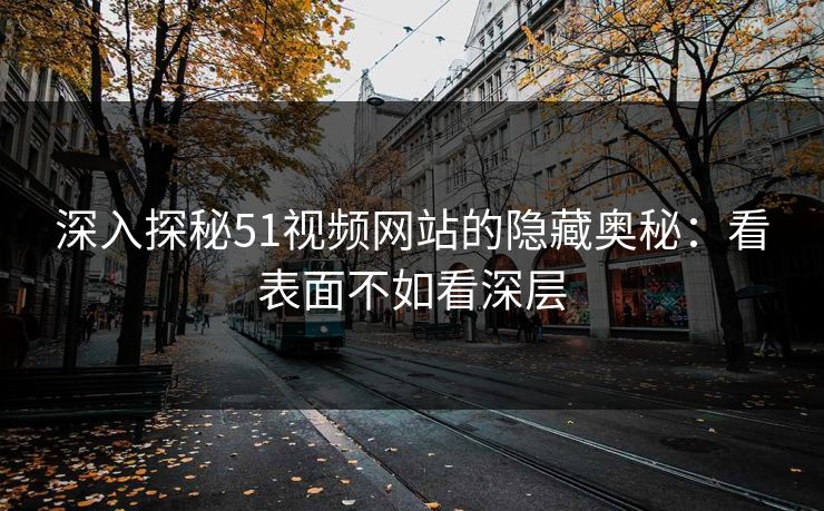 深入探秘51视频网站的隐藏奥秘:看表面不如看深层 深入探秘51视频网站的隐藏奥秘:看表面不如看深层