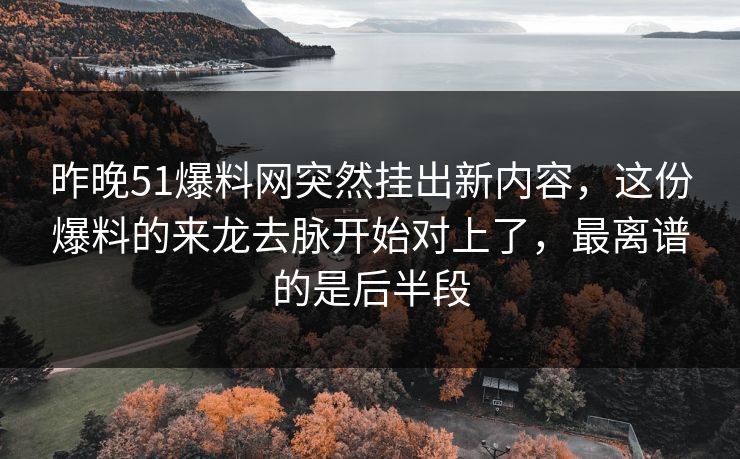 昨晚51爆料网突然挂出新内容,这份爆料的来龙去脉开始对上了,最离谱的是后半段 昨晚51爆料网突然挂出新内容,这份爆料的来龙去脉开始对上了,最离谱的是后半段