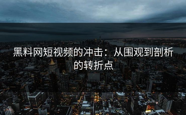 黑料网短视频的冲击:从围观到剖析的转折点 黑料网短视频的冲击:从围观到剖析的转折点