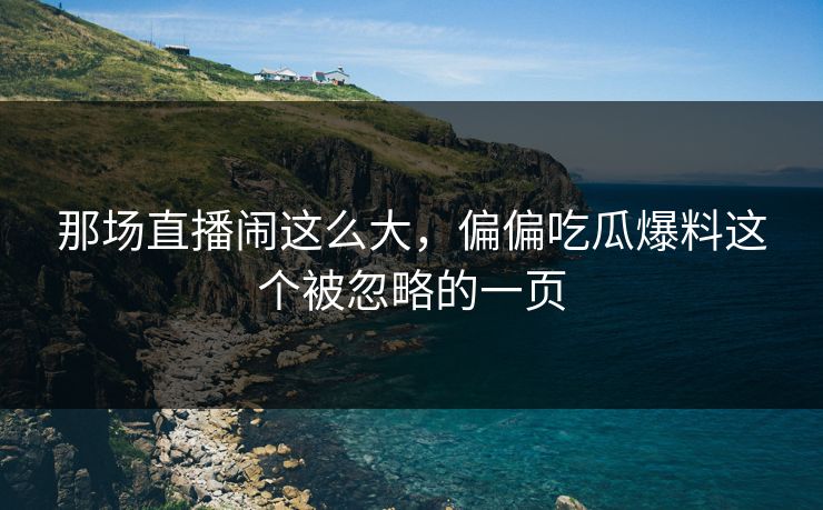 那场直播闹这么大,偏偏吃瓜爆料这个被忽略的一页 那场直播闹这么大,偏偏吃瓜爆料这个被忽略的一页