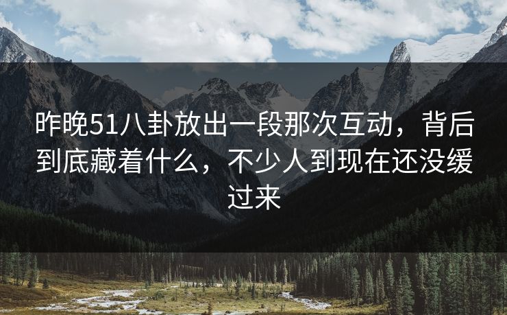 昨晚51八卦放出一段那次互动,背后到底藏着什么,不少人到现在还没缓过来 昨晚51八卦放出一段那次互动,背后到底藏着什么,不少人到现在还没缓过来