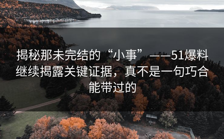 揭秘那未完结的“小事”——51爆料继续揭露关键证据,真不是一句巧合能带过的 揭秘那未完结的“小事”——51爆料继续揭露关键证据,真不是一句巧合能带过的