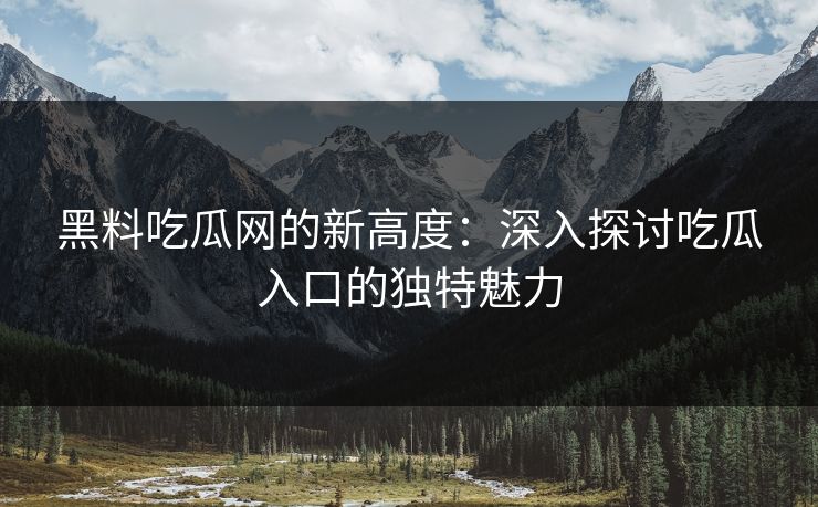 黑料吃瓜网的新高度:深入探讨吃瓜入口的独特魅力 黑料吃瓜网的新高度:深入探讨吃瓜入口的独特魅力