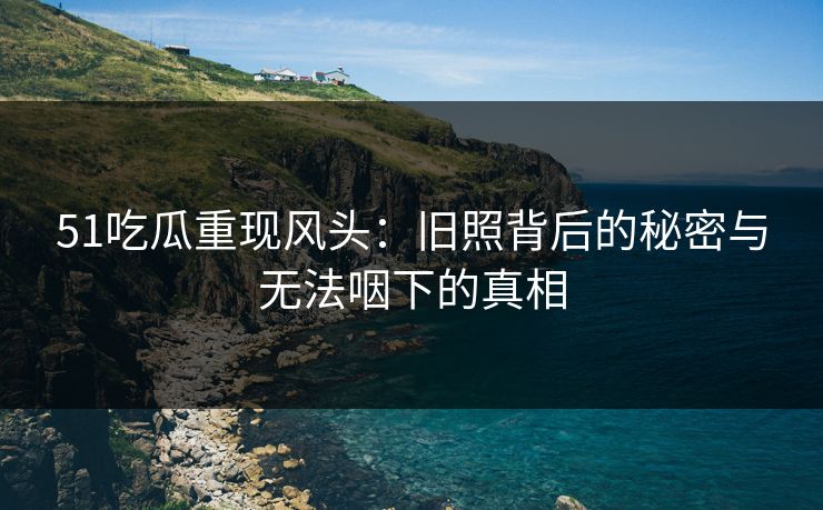51吃瓜重现风头:旧照背后的秘密与无法咽下的真相 51吃瓜重现风头:旧照背后的秘密与无法咽下的真相